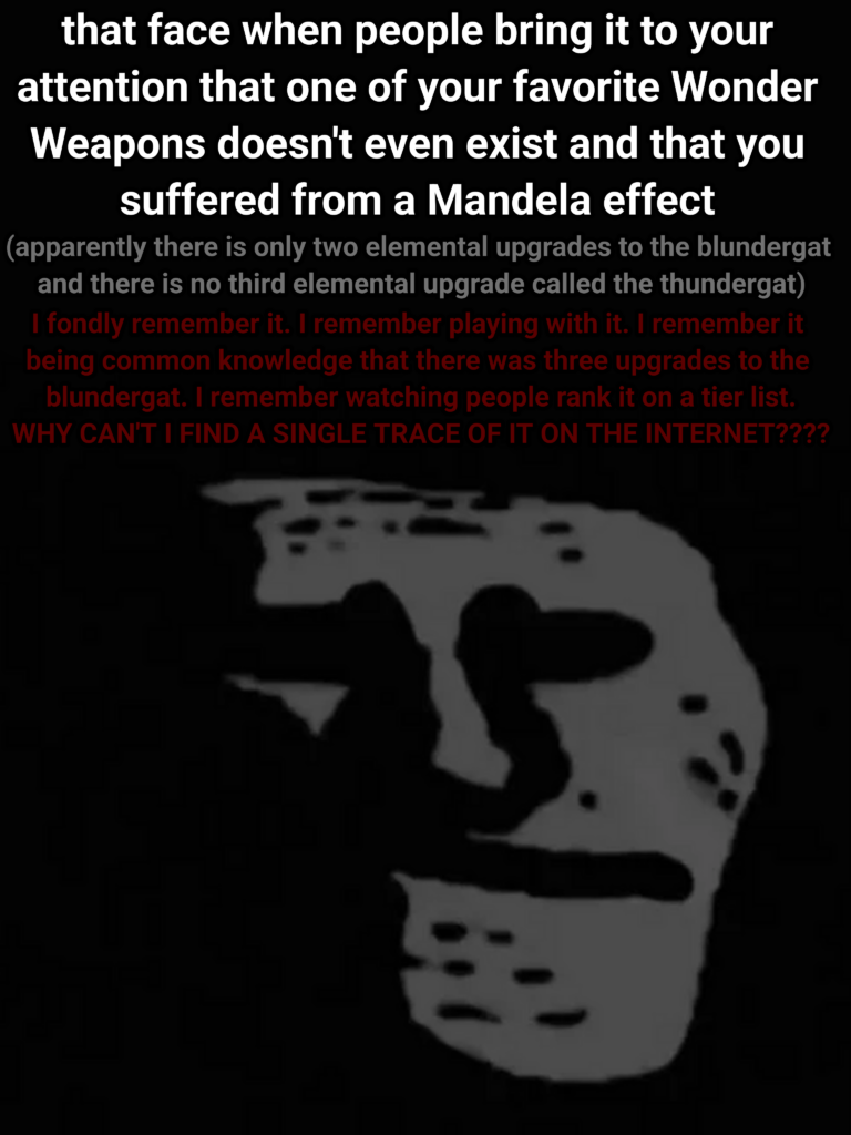 I'm being dead serious, I remember there being three upgrades to the blundergat and one of them being the thundergat, it had purple at the end of a barrel and shot electricity/lightning. It doesn't make sense why I can't find a single trace of it