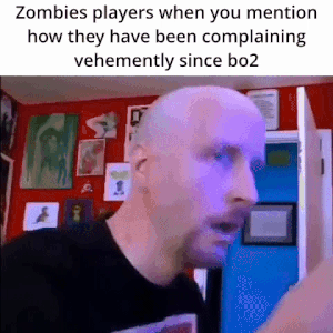 Zombies players when you mention how they have been complaining vehemently since bo2