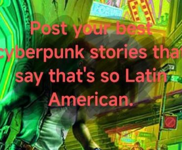 Post your best cyberpunk stories that say that's so Latin American.